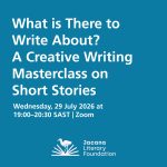What is There to Write About? A Creative Writing Masterclass on Short Stories  Wednesday, 29 July 2026 at 19:00–20:30 SAST | Zoom
